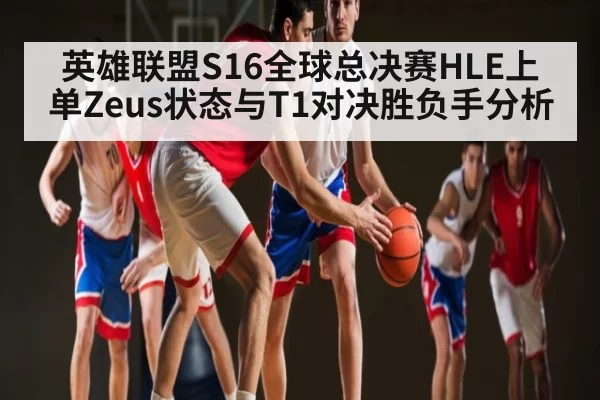 英雄联盟S16全球总决赛HLE上单Zeus状态与T1对决胜负手分析