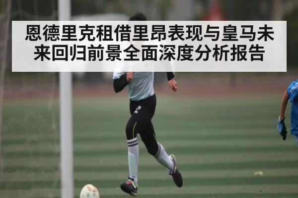 恩德里克租借里昂表现与皇马未来回归前景全面深度分析报告