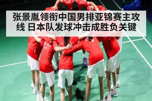 张景胤领衔中国男排亚锦赛主攻线 日本队发球冲击成胜负关键