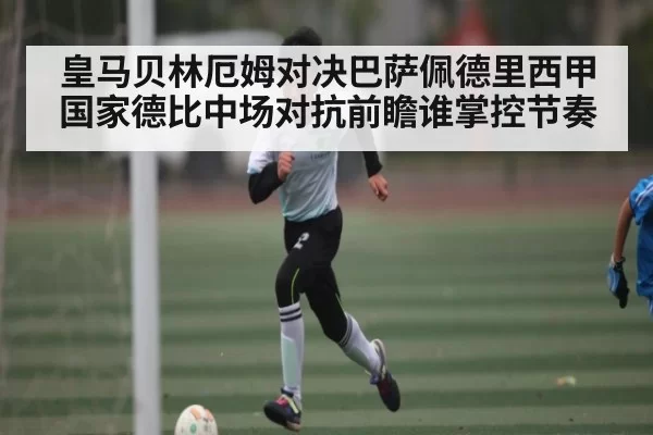 皇马贝林厄姆对决巴萨佩德里西甲国家德比中场对抗前瞻谁掌控节奏